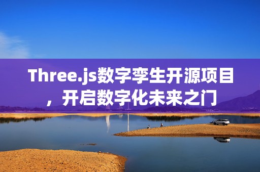Three.js数字孪生开源项目，开启数字化未来之门