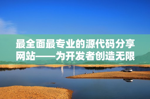 最全面最专业的源代码分享网站——为开发者创造无限可能