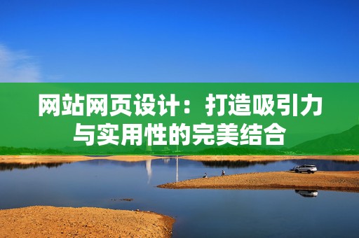 网站网页设计：打造吸引力与实用性的完美结合