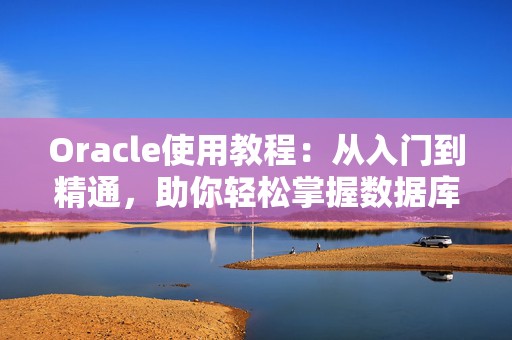Oracle使用教程：从入门到精通，助你轻松掌握数据库管理