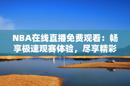 NBA在线直播免费观看：畅享极速观赛体验，尽享精彩赛事