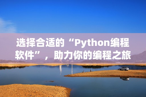 选择合适的“Python编程软件”，助力你的编程之旅！