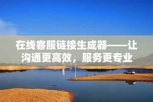 在线客服链接生成器——让沟通更高效，服务更专业