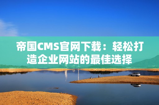 帝国CMS官网下载：轻松打造企业网站的最佳选择