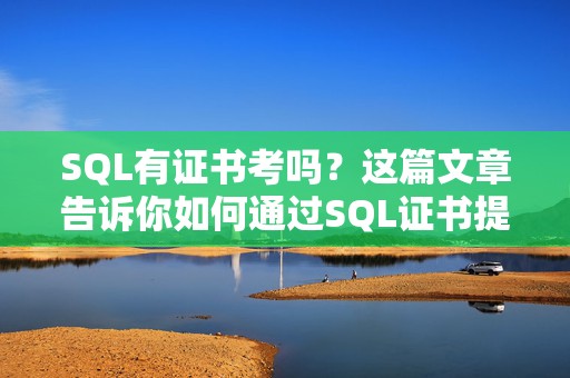 SQL有证书考吗？这篇文章告诉你如何通过SQL证书提升职业竞争力