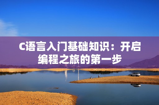 C语言入门基础知识：开启编程之旅的第一步