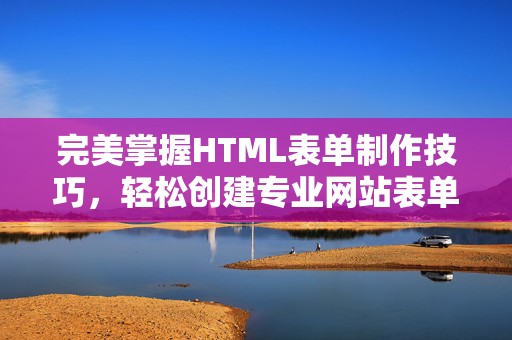 完美掌握HTML表单制作技巧，轻松创建专业网站表单