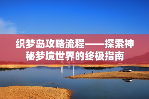 织梦岛攻略流程——探索神秘梦境世界的终极指南