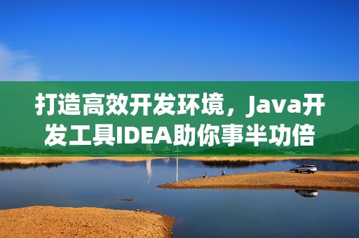 打造高效开发环境，Java开发工具IDEA助你事半功倍