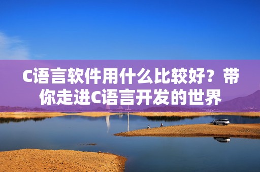 C语言软件用什么比较好？带你走进C语言开发的世界