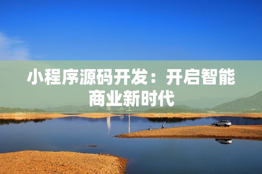 小程序源码开发：开启智能商业新时代