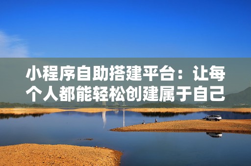 小程序自助搭建平台：让每个人都能轻松创建属于自己的小程序