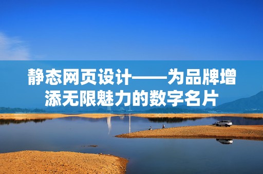 静态网页设计——为品牌增添无限魅力的数字名片