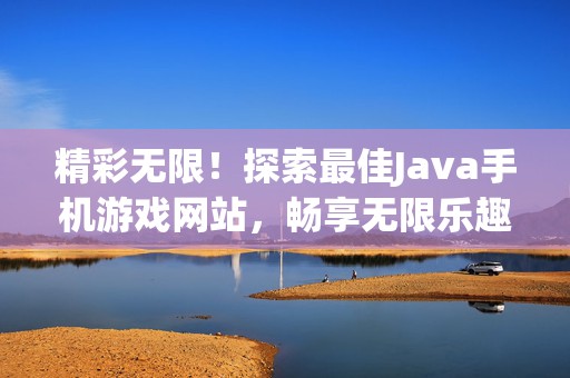精彩无限！探索最佳Java手机游戏网站，畅享无限乐趣