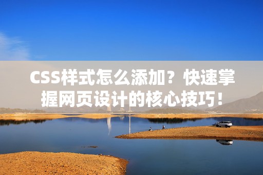 CSS样式怎么添加？快速掌握网页设计的核心技巧！