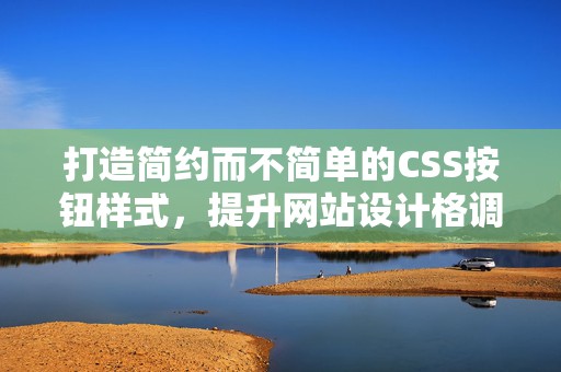 打造简约而不简单的CSS按钮样式，提升网站设计格调