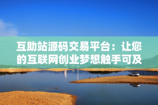 互助站源码交易平台：让您的互联网创业梦想触手可及