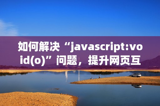 如何解决“javascript:void(o)”问题，提升网页互动体验