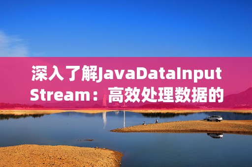 深入了解JavaDataInputStream：高效处理数据的强大工具