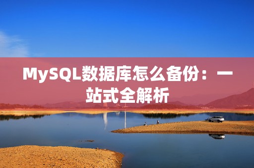 MySQL数据库怎么备份：一站式全解析