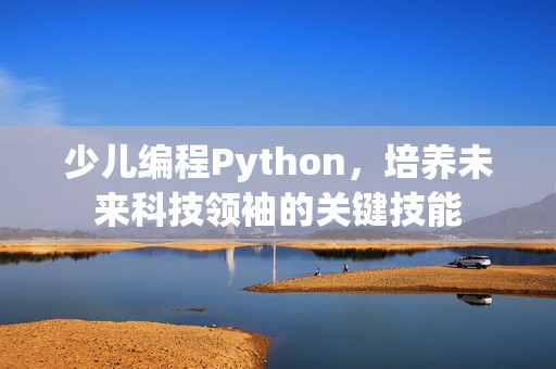 少儿编程Python，培养未来科技领袖的关键技能