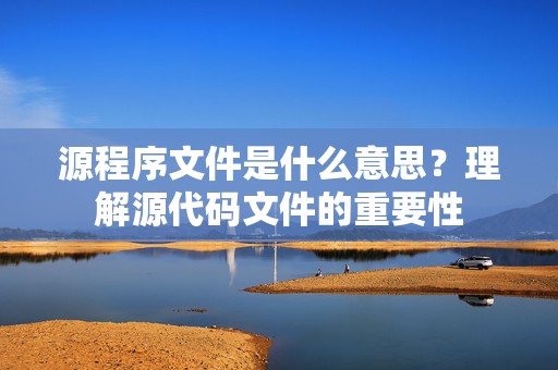 源程序文件是什么意思？理解源代码文件的重要性