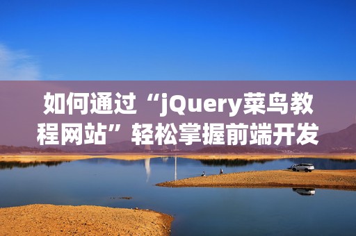 如何通过“jQuery菜鸟教程网站”轻松掌握前端开发技能