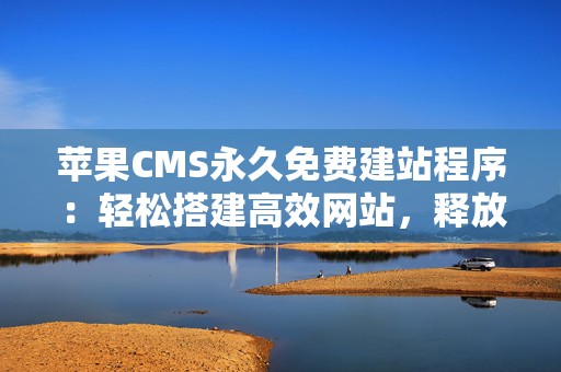 苹果CMS永久免费建站程序：轻松搭建高效网站，释放无限潜力