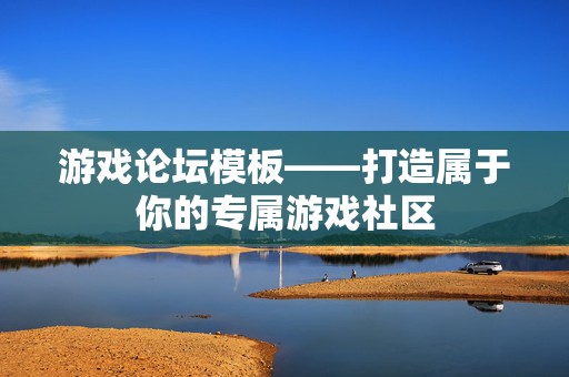 游戏论坛模板——打造属于你的专属游戏社区
