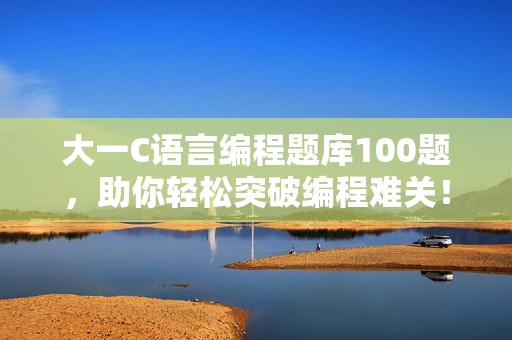 大一C语言编程题库100题，助你轻松突破编程难关！