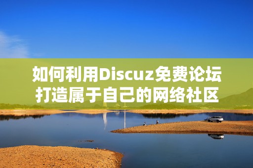 如何利用Discuz免费论坛打造属于自己的网络社区