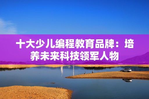十大少儿编程教育品牌：培养未来科技领军人物