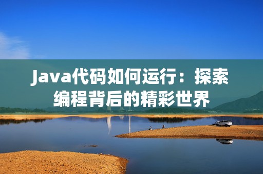 Java代码如何运行：探索编程背后的精彩世界