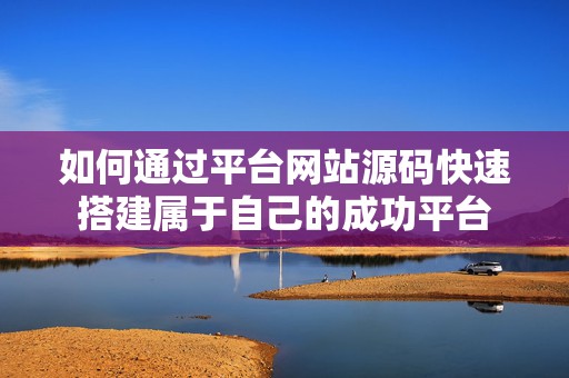 如何通过平台网站源码快速搭建属于自己的成功平台