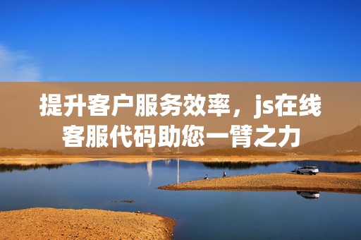 提升客户服务效率，js在线客服代码助您一臂之力