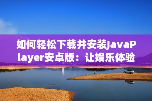 如何轻松下载并安装JavaPlayer安卓版：让娱乐体验更畅快