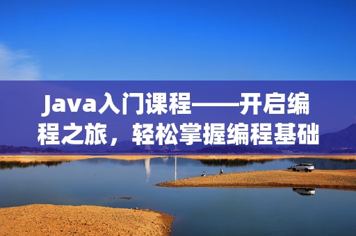 Java入门课程——开启编程之旅，轻松掌握编程基础
