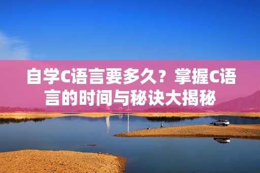 自学C语言要多久？掌握C语言的时间与秘诀大揭秘