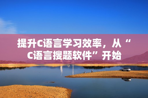 提升C语言学习效率，从“C语言搜题软件”开始