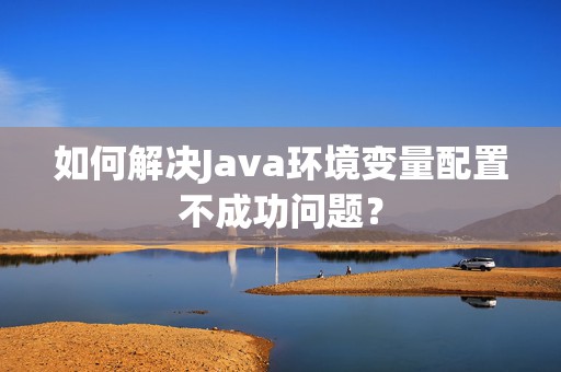如何解决Java环境变量配置不成功问题？