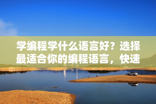 学编程学什么语言好？选择最适合你的编程语言，快速入门，轻松上手！