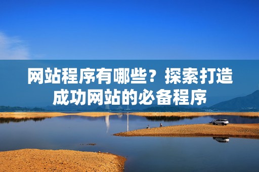 网站程序有哪些？探索打造成功网站的必备程序