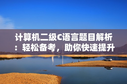 计算机二级C语言题目解析：轻松备考，助你快速提升编程能力