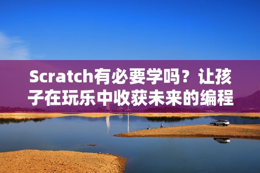 Scratch有必要学吗？让孩子在玩乐中收获未来的编程技能