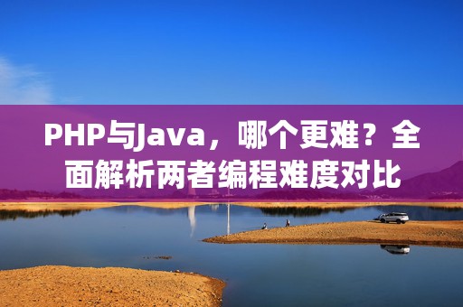 PHP与Java，哪个更难？全面解析两者编程难度对比