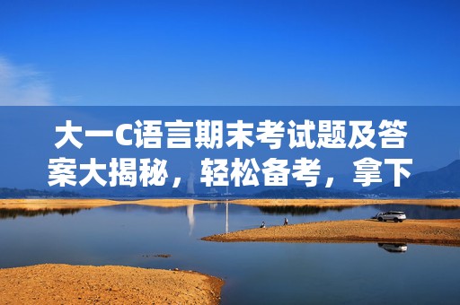 大一C语言期末考试题及答案大揭秘，轻松备考，拿下高分！