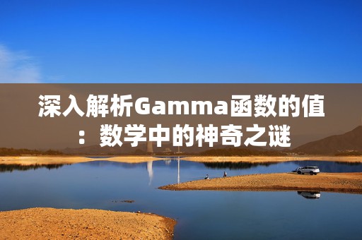 深入解析Gamma函数的值：数学中的神奇之谜