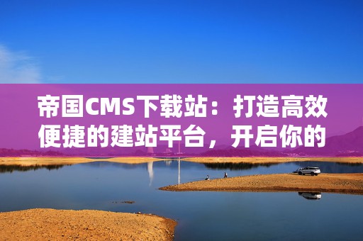 帝国CMS下载站：打造高效便捷的建站平台，开启你的网络梦想