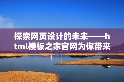 探索网页设计的未来——html模板之家官网为你带来最佳选择