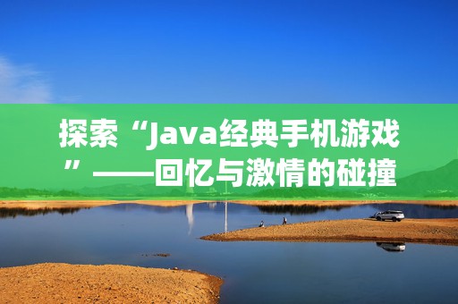 探索“Java经典手机游戏”——回忆与***的碰撞